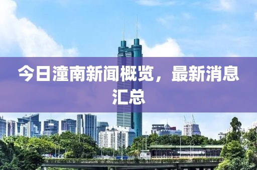 今日潼南新聞概覽，最新消息匯總