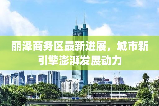 麗澤商務(wù)區(qū)最新進(jìn)展，城市新引擎澎湃發(fā)展動力