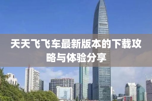 天天飛飛車最新版本的下載攻略與體驗(yàn)分享