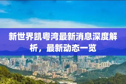 新世界凱粵灣最新消息深度解析，最新動態(tài)一覽