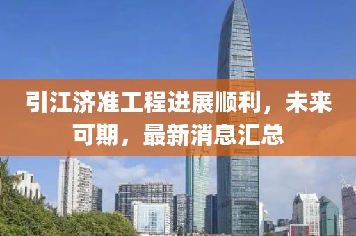 引江濟(jì)準(zhǔn)工程進(jìn)展順利，未來(lái)可期，最新消息匯總