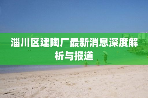 淄川區(qū)建陶廠最新消息深度解析與報道