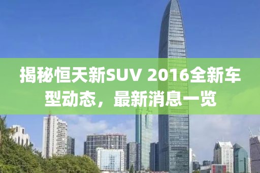 揭秘恒天新SUV 2016全新車型動態(tài)，最新消息一覽