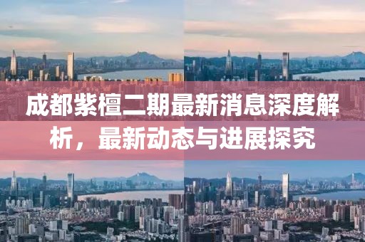 成都紫檀二期最新消息深度解析，最新動(dòng)態(tài)與進(jìn)展探究