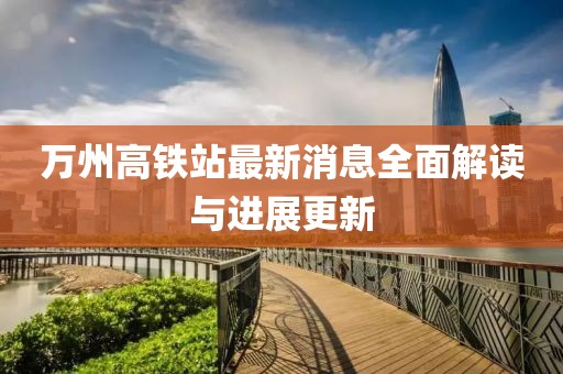 萬州高鐵站最新消息全面解讀與進(jìn)展更新