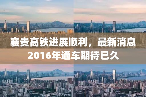 襄貴高鐵進展順利，最新消息2016年通車期待已久