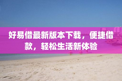 好易借最新版本下載，便捷借款，輕松生活新體驗