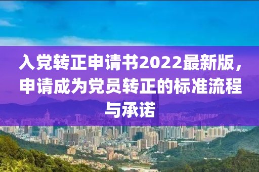 入黨轉(zhuǎn)正申請(qǐng)書2022最新版，申請(qǐng)成為黨員轉(zhuǎn)正的標(biāo)準(zhǔn)流程與承諾