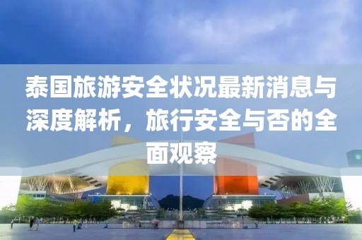 泰國(guó)旅游安全狀況最新消息與深度解析，旅行安全與否的全面觀察