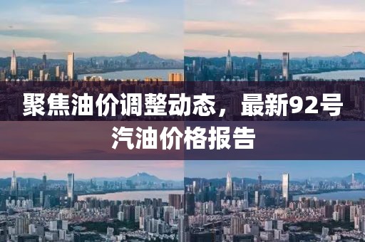 聚焦油價調(diào)整動態(tài)，最新92號汽油價格報告
