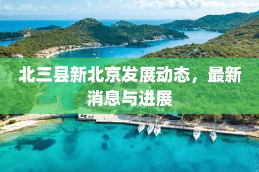 北三縣新北京發(fā)展動態(tài)，最新消息與進展