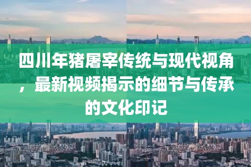 四川年豬屠宰傳統(tǒng)與現(xiàn)代視角，最新視頻揭示的細節(jié)與傳承的文化印記