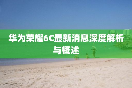 華為榮耀6C最新消息深度解析與概述