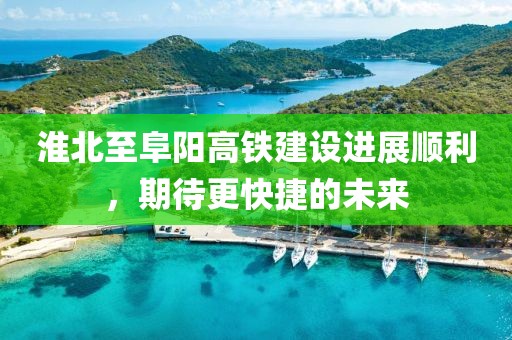 淮北至阜陽(yáng)高鐵建設(shè)進(jìn)展順利，期待更快捷的未來(lái)