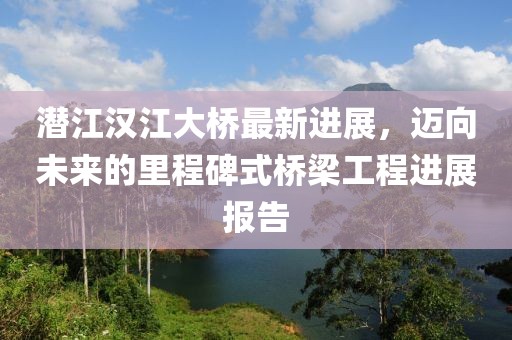 潛江漢江大橋最新進(jìn)展，邁向未來的里程碑式橋梁工程進(jìn)展報告