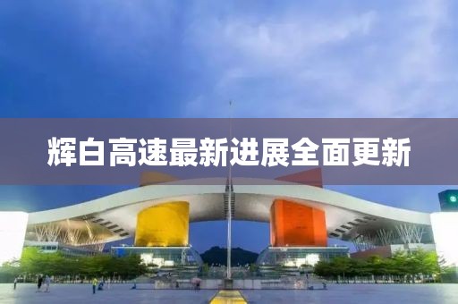 輝白高速最新進(jìn)展全面更新