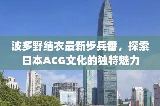 波多野結(jié)衣最新步兵番，探索日本ACG文化的獨(dú)特魅力