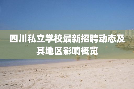 四川私立學(xué)校最新招聘動態(tài)及其地區(qū)影響概覽