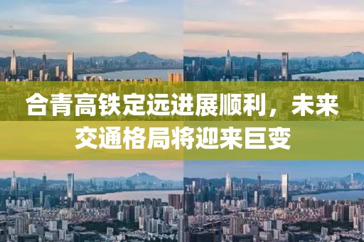 合青高鐵定遠進展順利，未來交通格局將迎來巨變