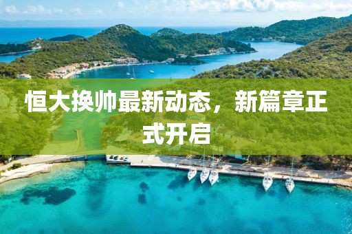 恒大換帥最新動態(tài)，新篇章正式開啟