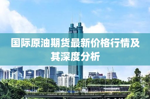國(guó)際原油期貨最新價(jià)格行情及其深度分析