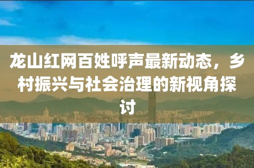 龍山紅網(wǎng)百姓呼聲最新動(dòng)態(tài)，鄉(xiāng)村振興與社會(huì)治理的新視角探討