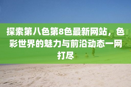 探索第八色第8色最新網(wǎng)站，色彩世界的魅力與前沿動(dòng)態(tài)一網(wǎng)打盡