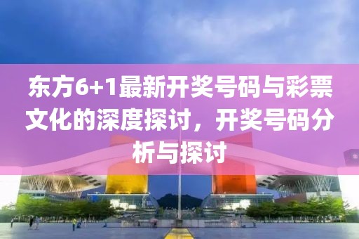 東方6+1最新開獎號碼與彩票文化的深度探討，開獎號碼分析與探討