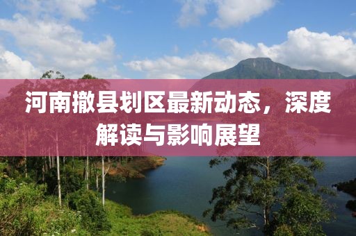 河南撤縣劃區(qū)最新動態(tài)，深度解讀與影響展望