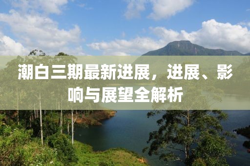 潮白三期最新進(jìn)展，進(jìn)展、影響與展望全解析