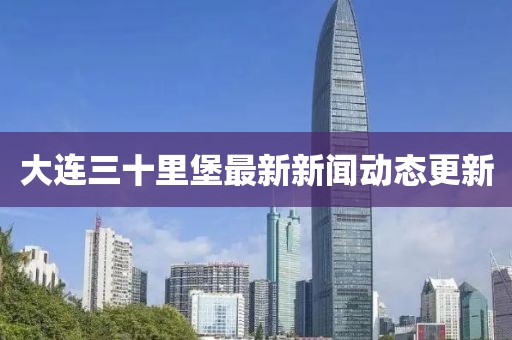 大連三十里堡最新新聞動態(tài)更新