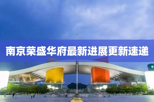 南京榮盛華府最新進展更新速遞