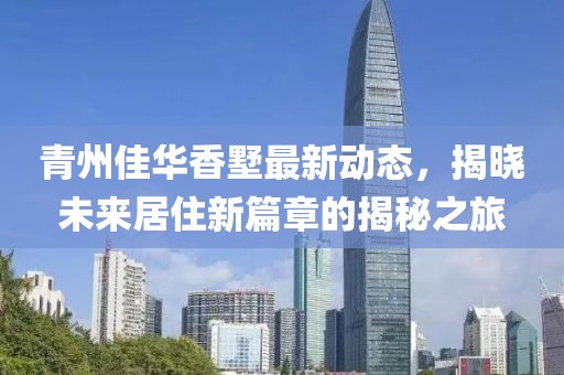 青州佳華香墅最新動態(tài)，揭曉未來居住新篇章的揭秘之旅