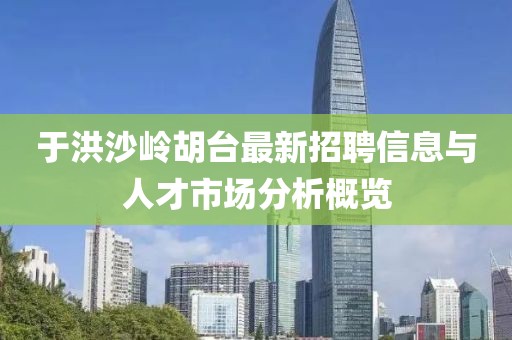于洪沙嶺胡臺(tái)最新招聘信息與人才市場(chǎng)分析概覽