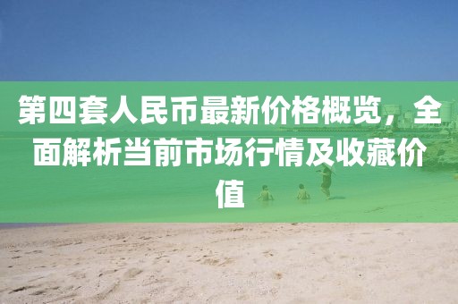 第四套人民幣最新價(jià)格概覽，全面解析當(dāng)前市場(chǎng)行情及收藏價(jià)值