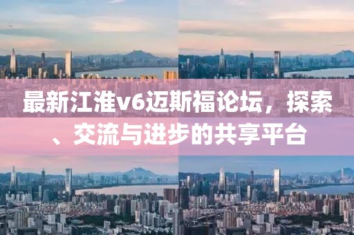 最新江淮v6邁斯福論壇，探索、交流與進(jìn)步的共享平臺(tái)