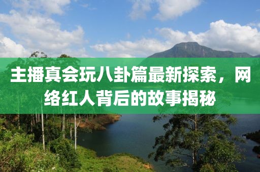 主播真會(huì)玩八卦篇最新探索，網(wǎng)絡(luò)紅人背后的故事揭秘