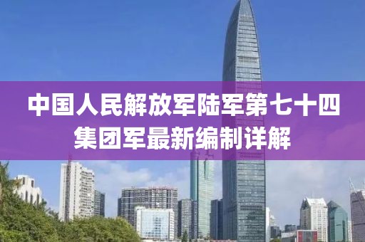 中國人民解放軍陸軍第七十四集團軍最新編制詳解