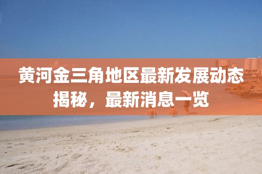 黃河金三角地區(qū)最新發(fā)展動態(tài)揭秘，最新消息一覽