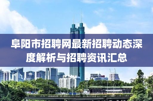 阜陽市招聘網(wǎng)最新招聘動(dòng)態(tài)深度解析與招聘資訊匯總