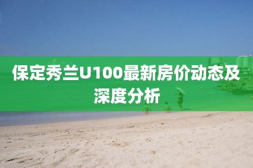 保定秀蘭U100最新房價動態(tài)及深度分析