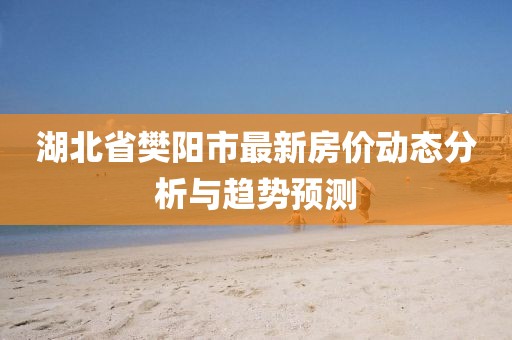 湖北省樊陽市最新房價動態(tài)分析與趨勢預(yù)測