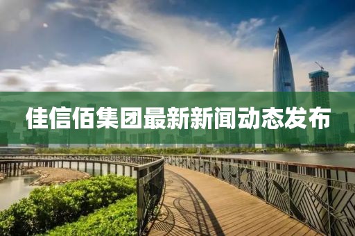 佳信佰集團最新新聞動態(tài)發(fā)布