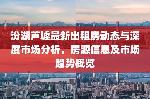 汾湖蘆墟最新出租房動態(tài)與深度市場分析，房源信息及市場趨勢概覽