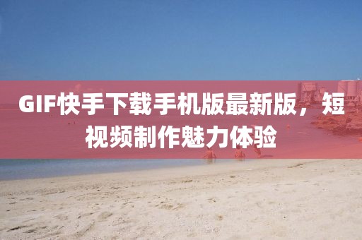 GIF快手下載手機版最新版，短視頻制作魅力體驗