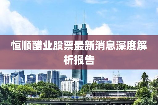 恒順醋業(yè)股票最新消息深度解析報(bào)告
