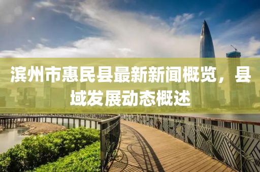 濱州市惠民縣最新新聞概覽，縣域發(fā)展動態(tài)概述