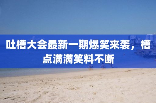吐槽大會(huì)最新一期爆笑來(lái)襲，槽點(diǎn)滿滿笑料不斷
