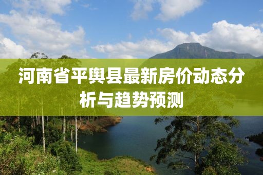 河南省平輿縣最新房價動態(tài)分析與趨勢預(yù)測