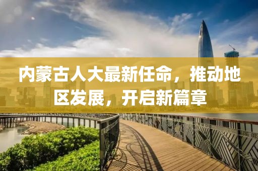 內(nèi)蒙古人大最新任命，推動(dòng)地區(qū)發(fā)展，開啟新篇章